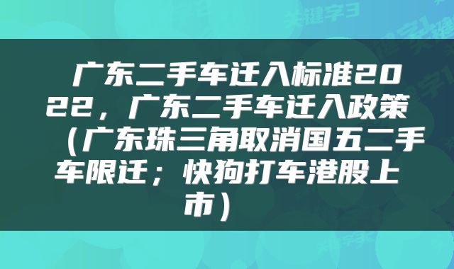  广东二手车迁入标准2022，广东二手车迁入政策（广东珠三角取消国五二手车限迁；快狗打车港股上市） 
