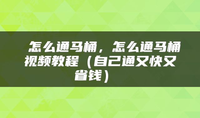 怎么通马桶,怎么通马桶视频教程(自己通又快又省钱)