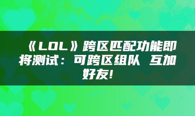 《LOL》跨区匹配功能即将测试:可跨区组队 互加好友!