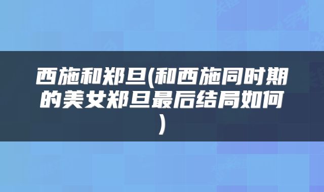 西施和郑旦(和西施同时期的美女郑旦最后结局如何)