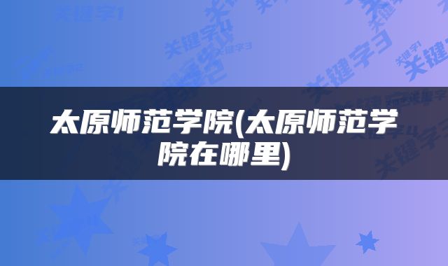 太原师范学院(太原师范学院在哪里)