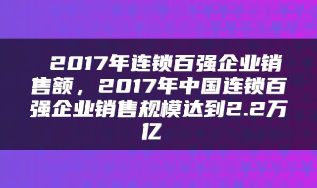2017年连锁百强企业销售额,2017年中国连锁百强企业销售规模达到2.2万亿