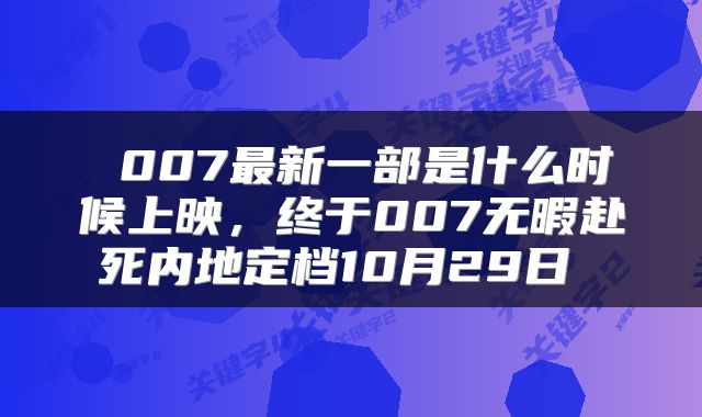  007最新一部是什么时候上映，终于007无暇赴死内地定档10月29日 