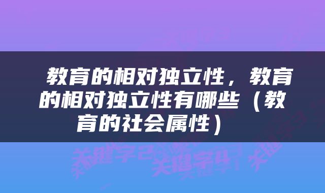  教育的相对独立性，教育的相对独立性有哪些（教育的社会属性） 