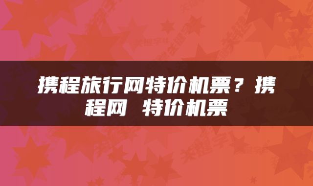 携程旅行网特价机票？携程网 特价机票