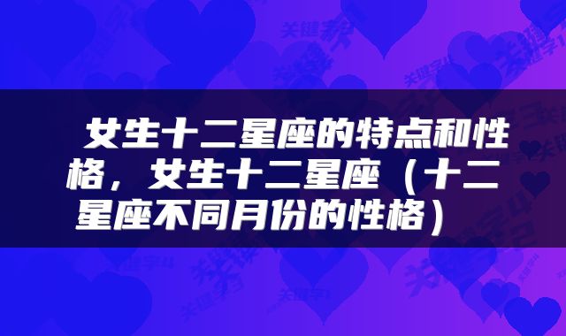  女生十二星座的特点和性格，女生十二星座（十二星座不同月份的性格） 
