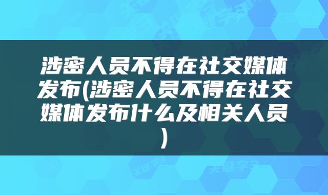 涉密人员不得在社交媒体发布(涉密人员不得在社交媒体发布什么及相关人员)