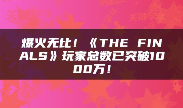 爆火无比！《THE FINALS》玩家总数已突破1000万！