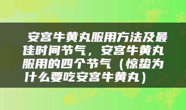  安宫牛黄丸服用方法及最佳时间节气，安宫牛黄丸服用的四个节气（惊蛰为什么要吃安宫牛黄丸） 