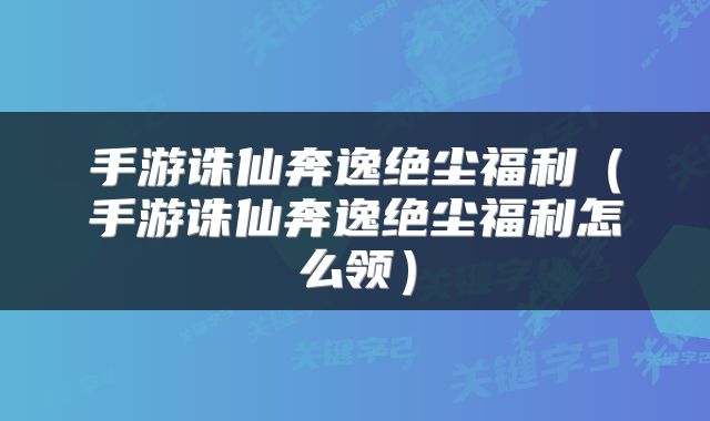 手游诛仙奔逸绝尘福利（手游诛仙奔逸绝尘福利怎么领）