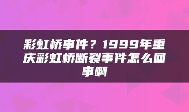 彩虹桥事件？1999年重庆彩虹桥断裂事件怎么回事啊