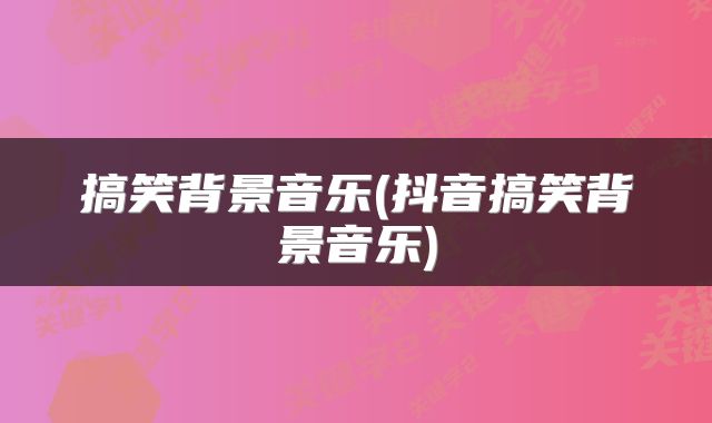 搞笑背景音乐(抖音搞笑背景音乐)