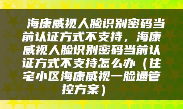  海康威视人脸识别密码当前认证方式不支持，海康威视人脸识别密码当前认证方式不支持怎么办（住宅小区海康威视一脸通管控方案） 