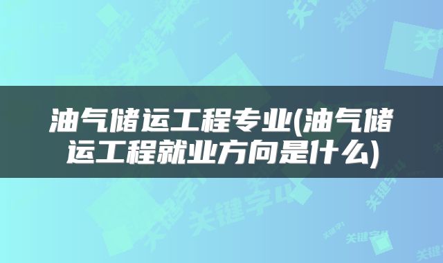 油气储运工程专业(油气储运工程就业方向是什么)