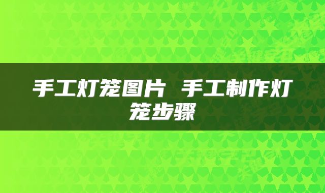 手工灯笼图片 手工制作灯笼步骤