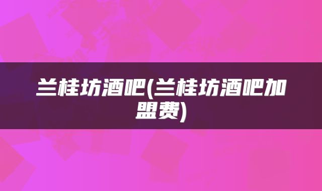 兰桂坊酒吧(兰桂坊酒吧加盟费)