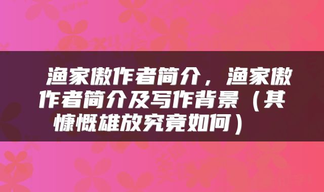  渔家傲作者简介，渔家傲作者简介及写作背景（其慷慨雄放究竟如何） 