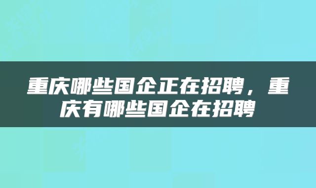 重庆哪些国企正在招聘，重庆有哪些国企在招聘