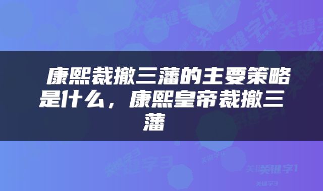  康熙裁撤三藩的主要策略是什么，康熙皇帝裁撤三藩 