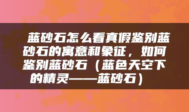  蓝砂石怎么看真假鉴别蓝砂石的寓意和象征，如何鉴别蓝砂石（蓝色天空下的精灵——蓝砂石） 