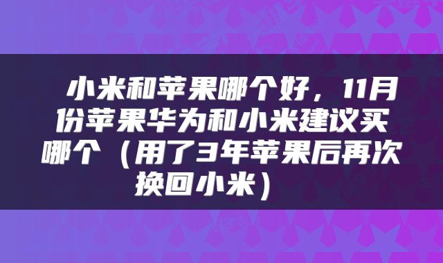  小米和苹果哪个好，11月份苹果华为和小米建议买哪个（用了3年苹果后再次换回小米） 