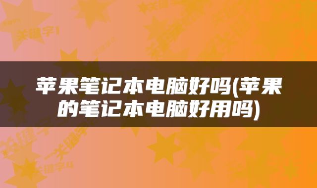 苹果笔记本电脑好吗(苹果的笔记本电脑好用吗)