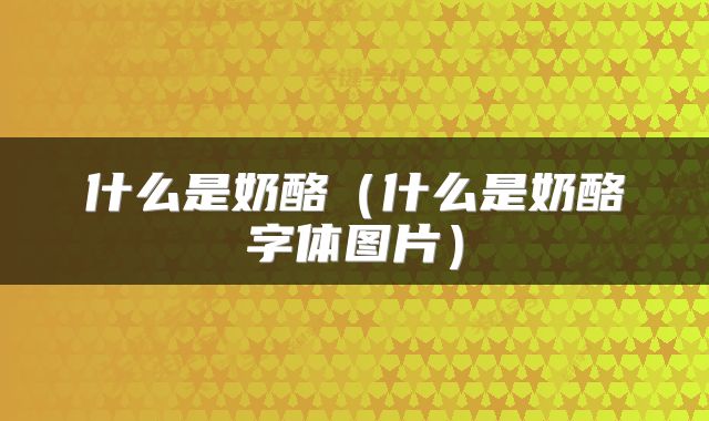 什么是奶酪(什么是奶酪字体图片)
