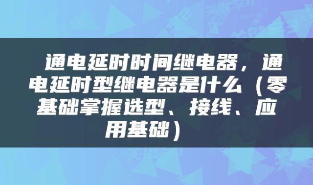  通电延时时间继电器，通电延时型继电器是什么（零基础掌握选型、接线、应用基础） 