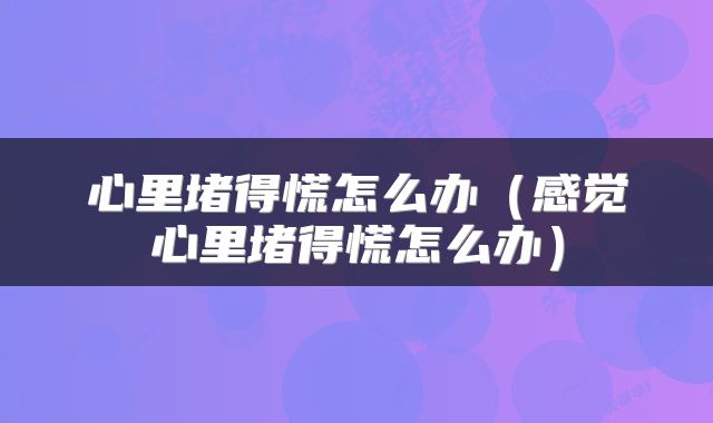 心里堵得慌怎么办（感觉心里堵得慌怎么办）
