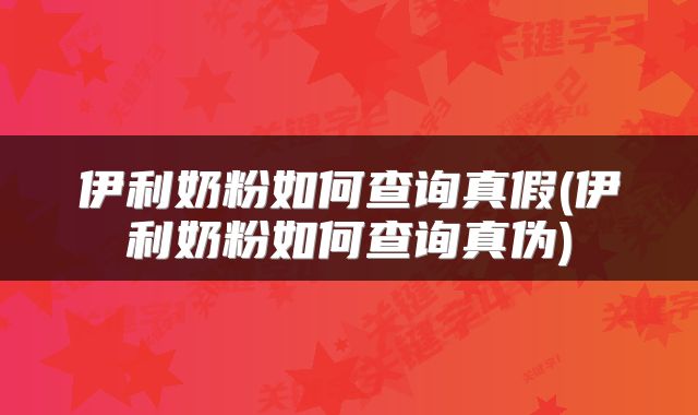 伊利奶粉如何查询真假(伊利奶粉如何查询真伪)