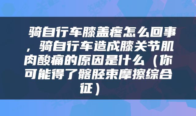  骑自行车膝盖疼怎么回事，骑自行车造成膝关节肌肉酸痛的原因是什么（你可能得了髂胫束摩擦综合征） 