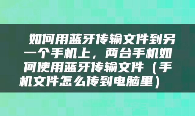  如何用蓝牙传输文件到另一个手机上，两台手机如何使用蓝牙传输文件（手机文件怎么传到电脑里） 
