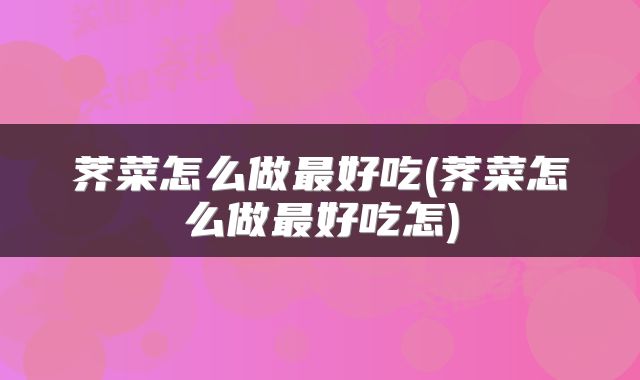 荠菜怎么做最好吃(荠菜怎么做最好吃怎)