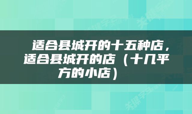 适合县城开的十五种店，适合县城开的店（十几平方的小店） 