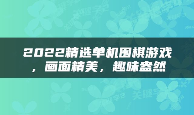 2022精选单机围棋游戏，画面精美，趣味盎然