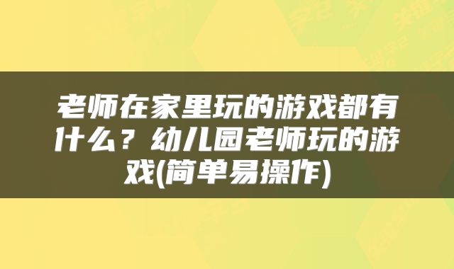 老师在家里玩的游戏都有什么？幼儿园老师玩的游戏(简单易操作)