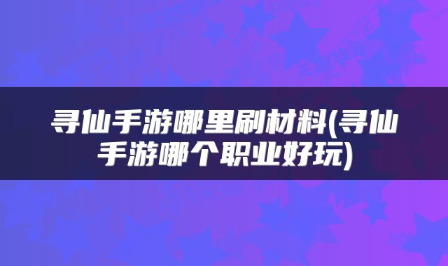 寻仙手游哪里刷材料(寻仙手游哪个职业好玩)