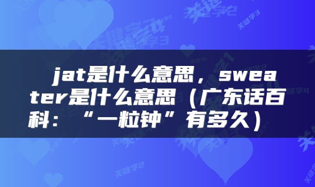  jat是什么意思，sweater是什么意思（广东话百科：“一粒钟”有多久） 