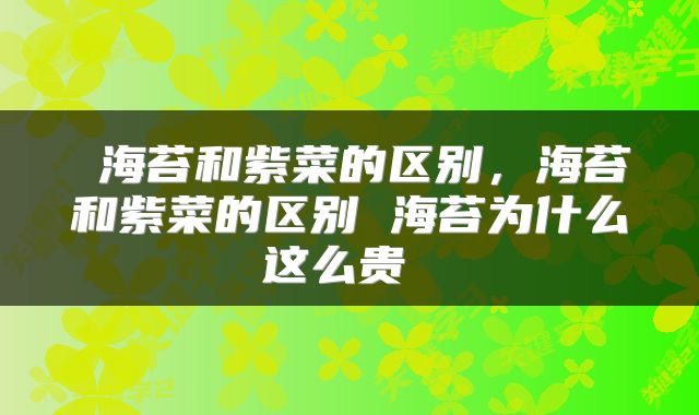  海苔和紫菜的区别，海苔和紫菜的区别 海苔为什么这么贵 