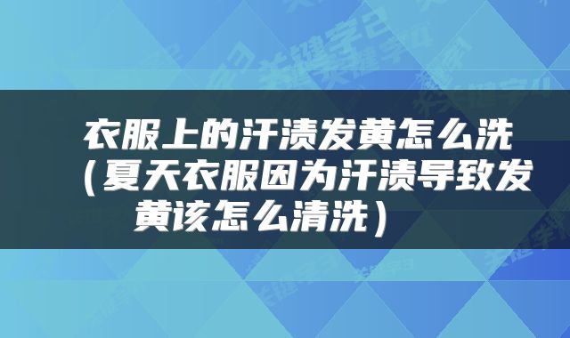 衣服上的汗渍发黄怎么洗(夏天衣服因为汗渍导致发黄该怎么清洗)