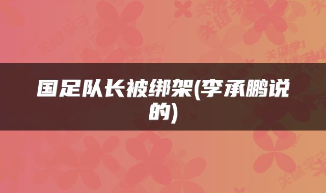 国足队长被绑架(李承鹏说的)