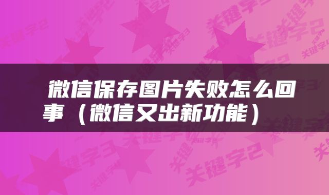 微信保存图片失败怎么回事(微信又出新功能)