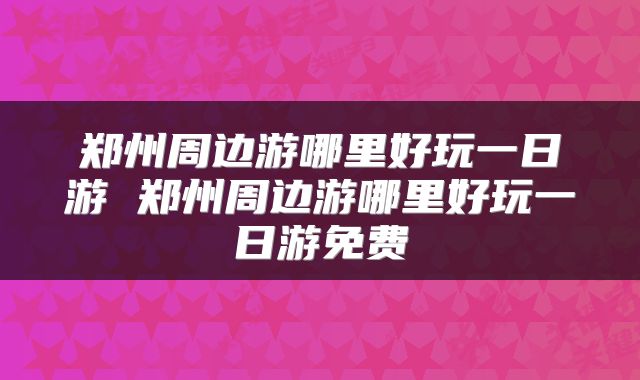 郑州周边游哪里好玩一日游 郑州周边游哪里好玩一日游免费