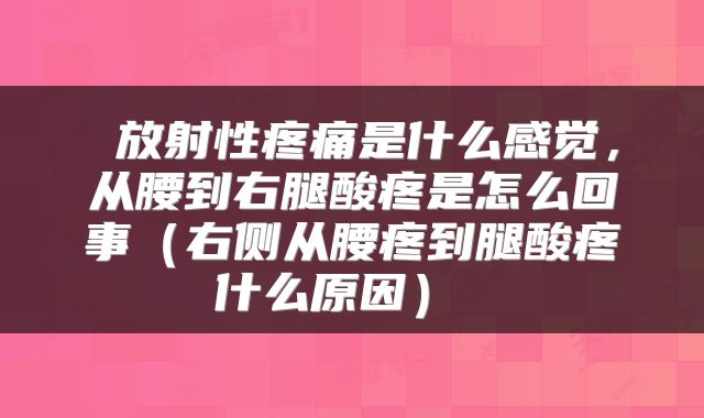  放射性疼痛是什么感觉，从腰到右腿酸疼是怎么回事（右侧从腰疼到腿酸疼什么原因） 