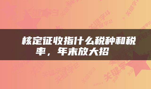 核定征收指什么税种和税率，年末放大招 