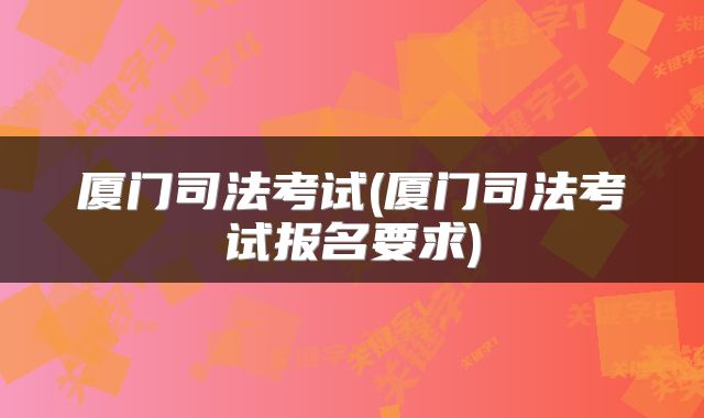 厦门司法考试(厦门司法考试报名要求)