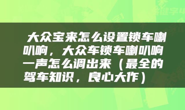  大众宝来怎么设置锁车喇叭响，大众车锁车喇叭响一声怎么调出来（最全的驾车知识，良心大作） 