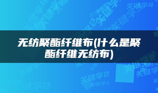 无纺聚酯纤维布(什么是聚酯纤维无纺布)