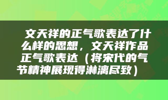  文天祥的正气歌表达了什么样的思想，文天祥作品正气歌表达（将宋代的气节精神展现得淋漓尽致） 