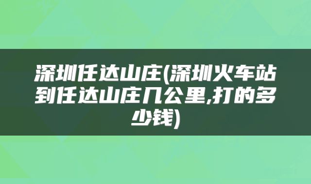 深圳任达山庄(深圳火车站到任达山庄几公里,打的多少钱)